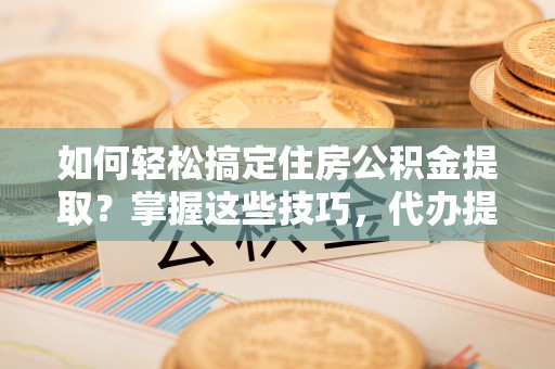 巴南如何轻松搞定住房公积金提取？掌握这些技巧，代办提取住房公积金不再难