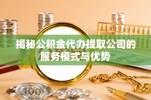 巴南揭秘公积金代办提取公司的服务模式与优势