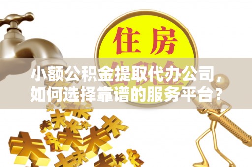 巴南小额公积金提取代办公司，如何选择靠谱的服务平台？