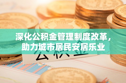 巴南深化公积金管理制度改革，助力城市居民安居乐业