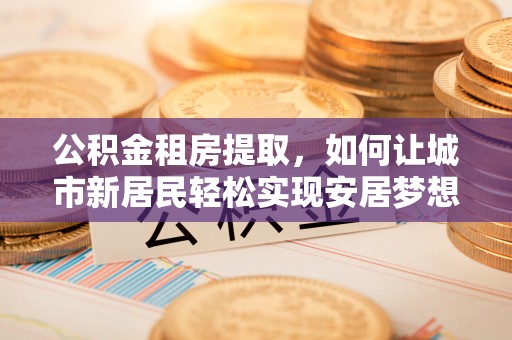巴南公积金租房提取，如何让城市新居民轻松实现安居梦想
