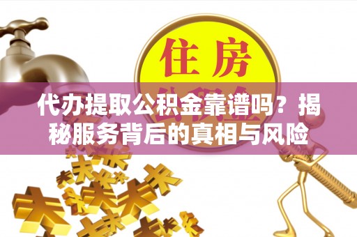 巴南代办提取公积金靠谱吗？揭秘服务背后的真相与风险