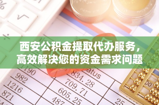 巴南西安公积金提取代办服务，高效解决您的资金需求问题