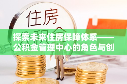 巴南探索未来住房保障体系——公积金管理中心的角色与创新