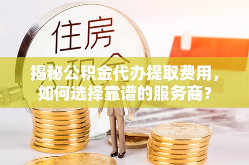 巴南揭秘公积金代办提取费用，如何选择靠谱的服务商？