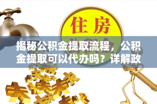 巴南揭秘公积金提取流程，公积金提取可以代办吗？详解政策与实操技巧