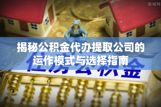巴南揭秘公积金代办提取公司的运作模式与选择指南