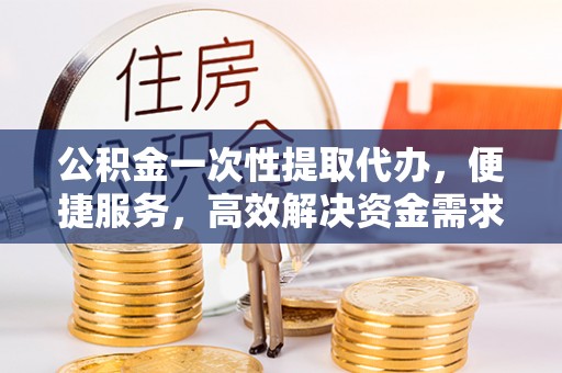 巴南公积金一次性提取代办，便捷服务，高效解决资金需求