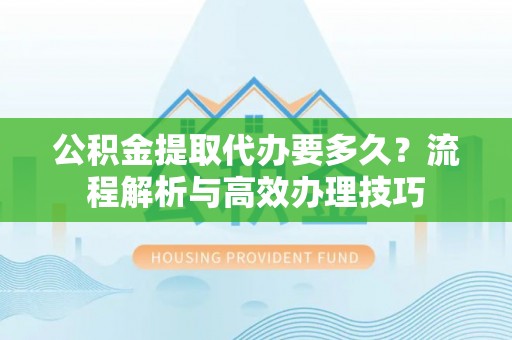 巴南公积金提取代办要多久？流程解析与高效办理技巧