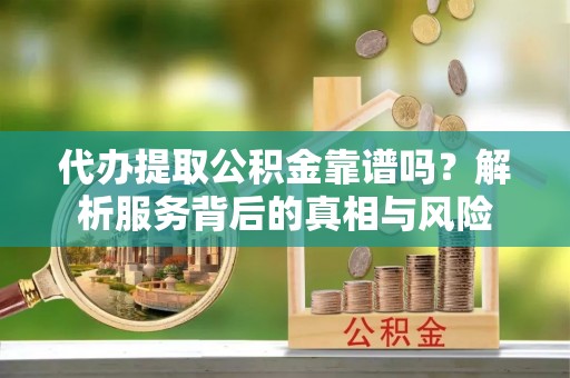 巴南代办提取公积金靠谱吗？解析服务背后的真相与风险