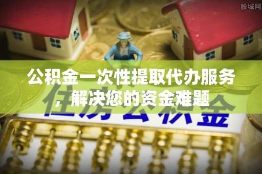 巴南公积金一次性提取代办服务，解决您的资金难题