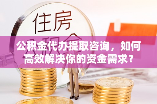 巴南公积金代办提取咨询，如何高效解决你的资金需求？