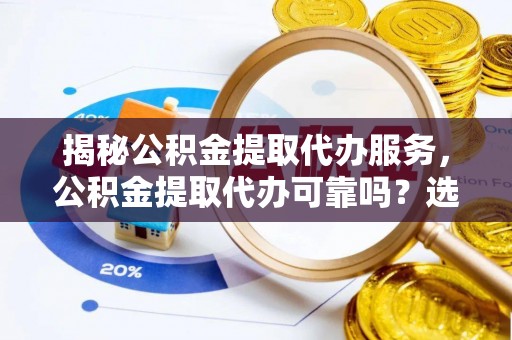 巴南揭秘公积金提取代办服务，公积金提取代办可靠吗？选择需谨慎