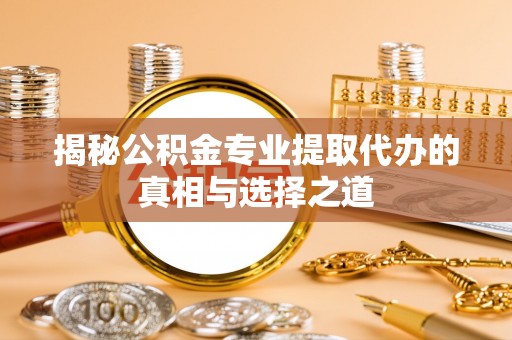 巴南揭秘公积金专业提取代办的真相与选择之道