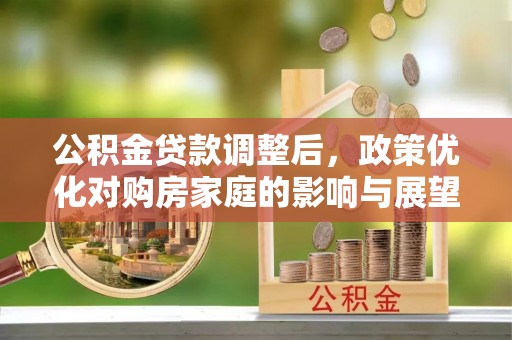 巴南公积金贷款调整后，政策优化对购房家庭的影响与展望