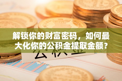 巴南解锁你的财富密码，如何最大化你的公积金提取金额？