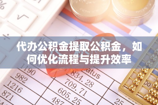 巴南代办公积金提取公积金，如何优化流程与提升效率