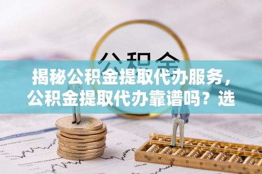 巴南揭秘公积金提取代办服务，公积金提取代办靠谱吗？选择需谨慎