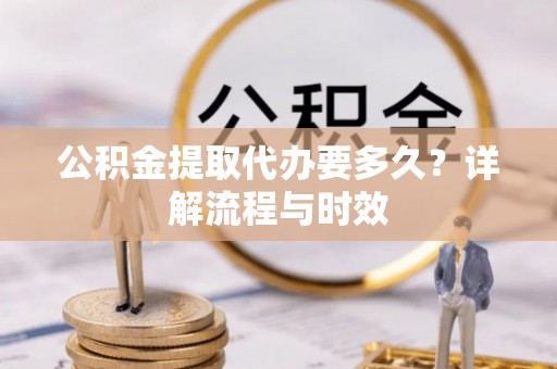 巴南公积金提取代办要多久？详解流程与时效