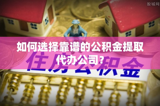 巴南如何选择靠谱的公积金提取代办公司？
