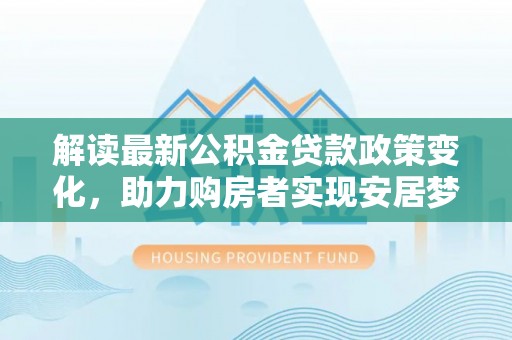 巴南解读最新公积金贷款政策变化，助力购房者实现安居梦想