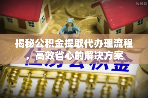 巴南揭秘公积金提取代办理流程，高效省心的解决方案