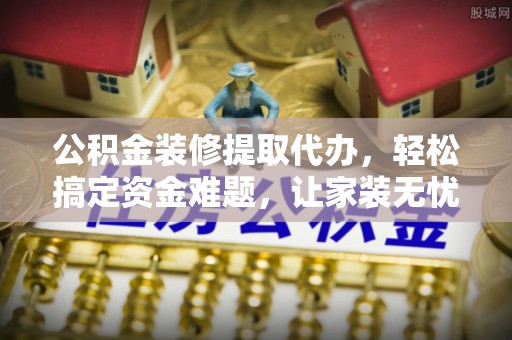 巴南公积金装修提取代办，轻松搞定资金难题，让家装无忧