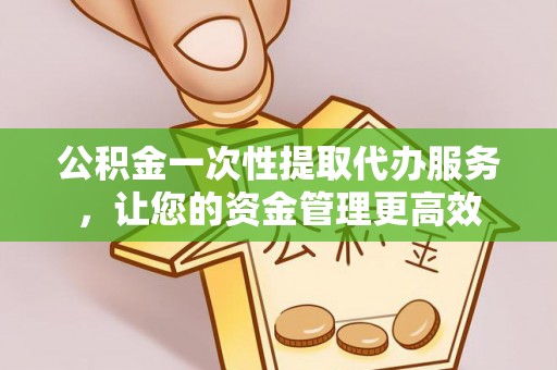 巴南公积金一次性提取代办服务，让您的资金管理更高效