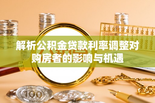 巴南解析公积金贷款利率调整对购房者的影响与机遇