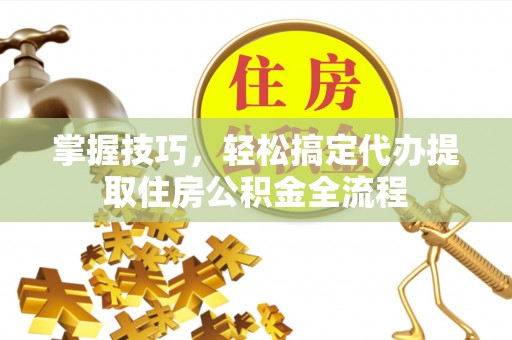 巴南掌握技巧，轻松搞定代办提取住房公积金全流程