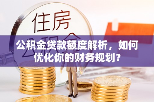 巴南公积金贷款额度解析，如何优化你的财务规划？