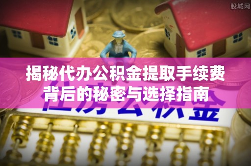 巴南揭秘代办公积金提取手续费背后的秘密与选择指南