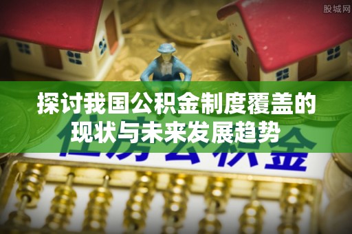 巴南探讨我国公积金制度覆盖的现状与未来发展趋势