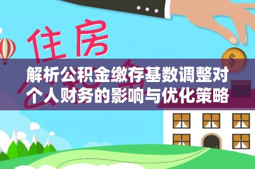 巴南解析公积金缴存基数调整对个人财务的影响与优化策略