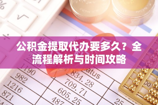 巴南公积金提取代办要多久？全流程解析与时间攻略
