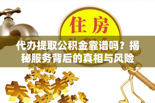 巴南代办提取公积金靠谱吗？揭秘服务背后的真相与风险