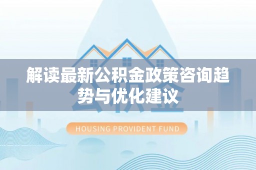 巴南解读最新公积金政策咨询趋势与优化建议