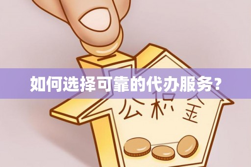 巴南如何选择可靠的代办服务？