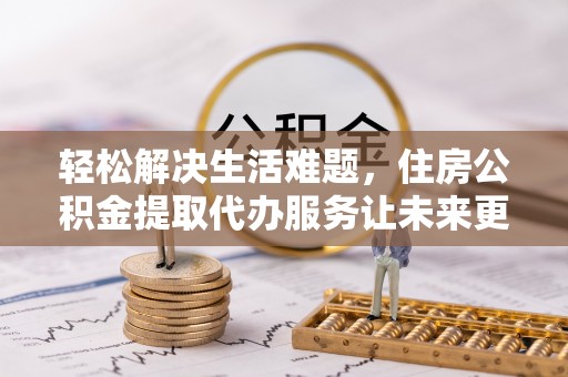巴南轻松解决生活难题，住房公积金提取代办服务让未来更安心