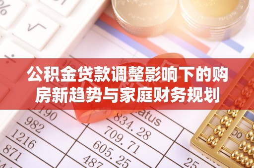 巴南公积金贷款调整影响下的购房新趋势与家庭财务规划