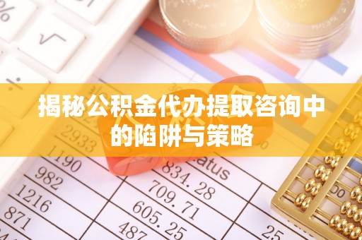 巴南揭秘公积金代办提取咨询中的陷阱与策略