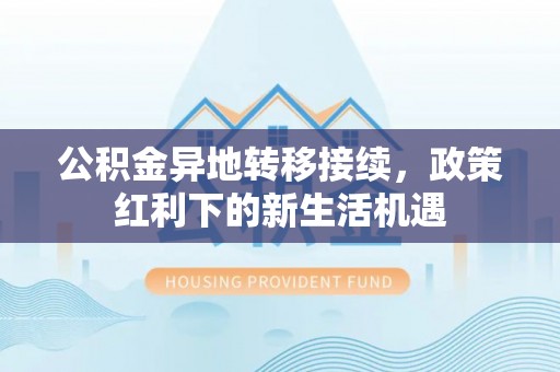 巴南公积金异地转移接续，政策红利下的新生活机遇