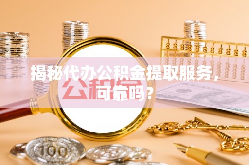 巴南揭秘代办公积金提取服务，可靠吗？
