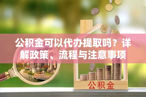 巴南公积金可以代办提取吗？详解政策、流程与注意事项