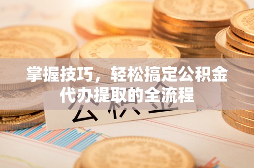 巴南掌握技巧，轻松搞定公积金代办提取的全流程
