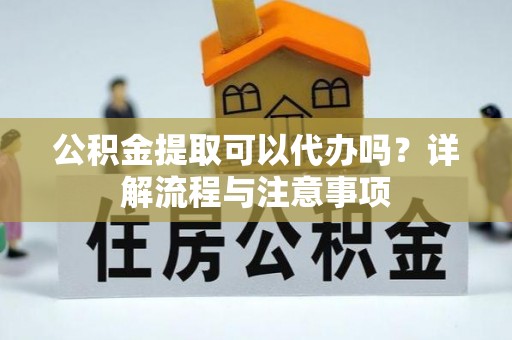 巴南公积金提取可以代办吗？详解流程与注意事项