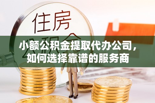 巴南小额公积金提取代办公司，如何选择靠谱的服务商