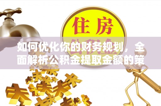 巴南如何优化你的财务规划，全面解析公积金提取金额的策略与技巧