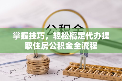 巴南掌握技巧，轻松搞定代办提取住房公积金全流程