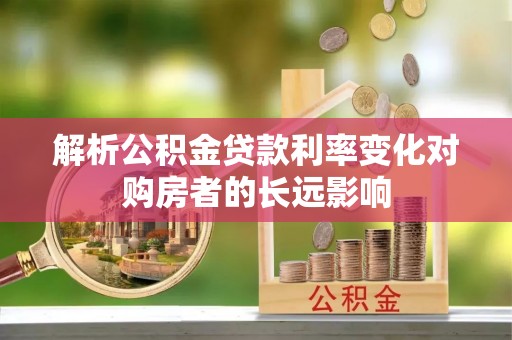巴南解析公积金贷款利率变化对购房者的长远影响